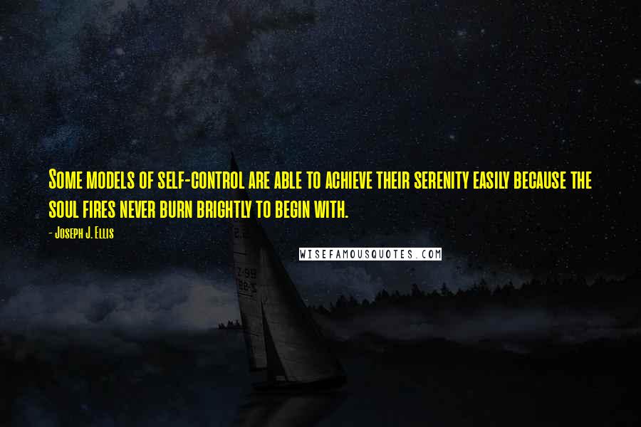 Joseph J. Ellis Quotes: Some models of self-control are able to achieve their serenity easily because the soul fires never burn brightly to begin with.