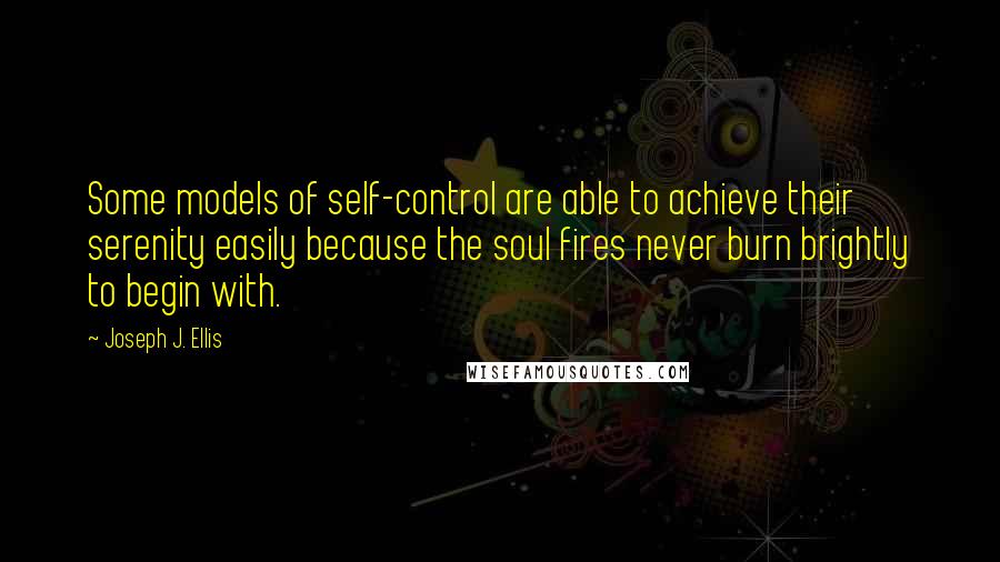 Joseph J. Ellis Quotes: Some models of self-control are able to achieve their serenity easily because the soul fires never burn brightly to begin with.