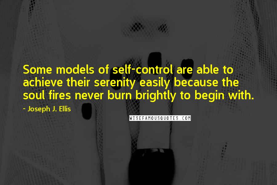 Joseph J. Ellis Quotes: Some models of self-control are able to achieve their serenity easily because the soul fires never burn brightly to begin with.