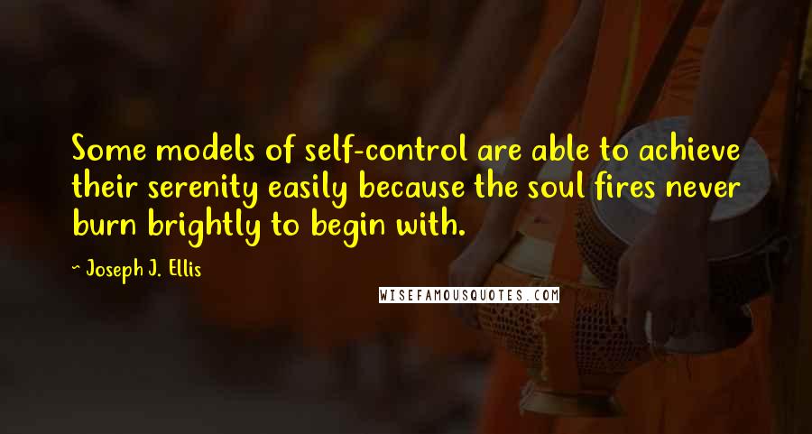 Joseph J. Ellis Quotes: Some models of self-control are able to achieve their serenity easily because the soul fires never burn brightly to begin with.