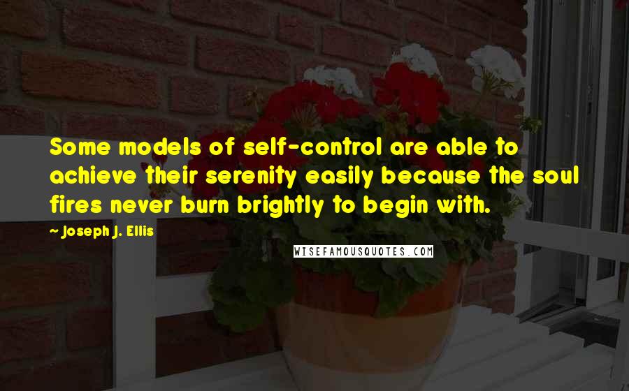 Joseph J. Ellis Quotes: Some models of self-control are able to achieve their serenity easily because the soul fires never burn brightly to begin with.