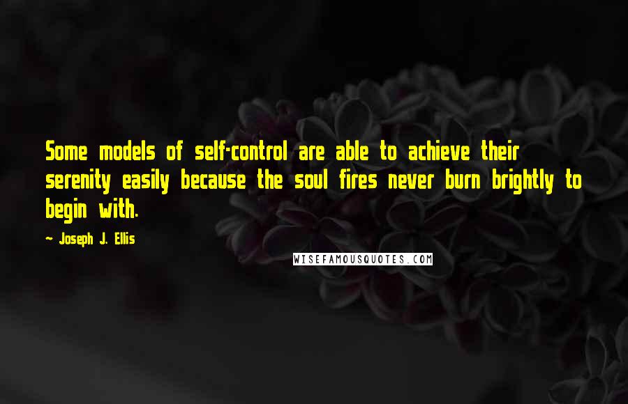 Joseph J. Ellis Quotes: Some models of self-control are able to achieve their serenity easily because the soul fires never burn brightly to begin with.