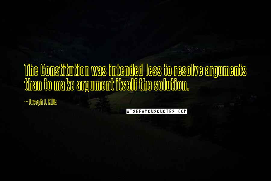 Joseph J. Ellis Quotes: The Constitution was intended less to resolve arguments than to make argument itself the solution.