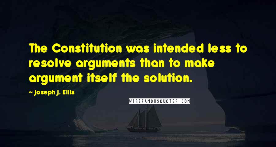 Joseph J. Ellis Quotes: The Constitution was intended less to resolve arguments than to make argument itself the solution.