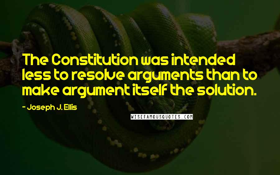 Joseph J. Ellis Quotes: The Constitution was intended less to resolve arguments than to make argument itself the solution.