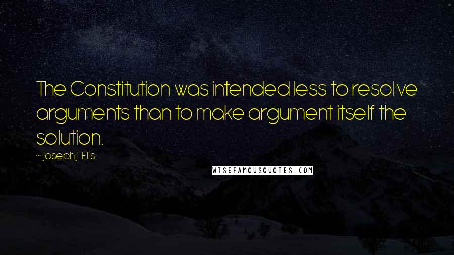 Joseph J. Ellis Quotes: The Constitution was intended less to resolve arguments than to make argument itself the solution.