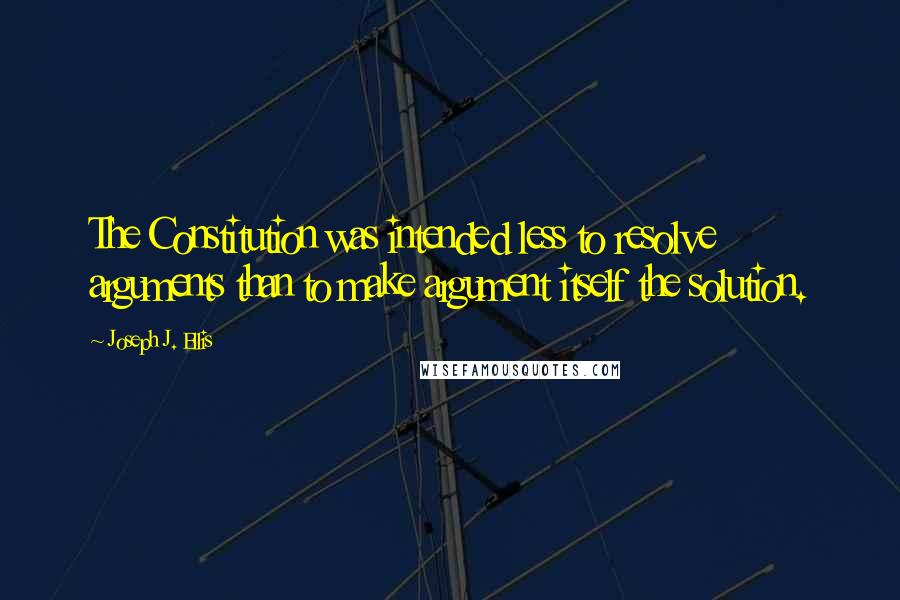 Joseph J. Ellis Quotes: The Constitution was intended less to resolve arguments than to make argument itself the solution.