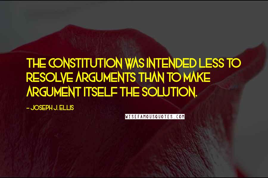 Joseph J. Ellis Quotes: The Constitution was intended less to resolve arguments than to make argument itself the solution.