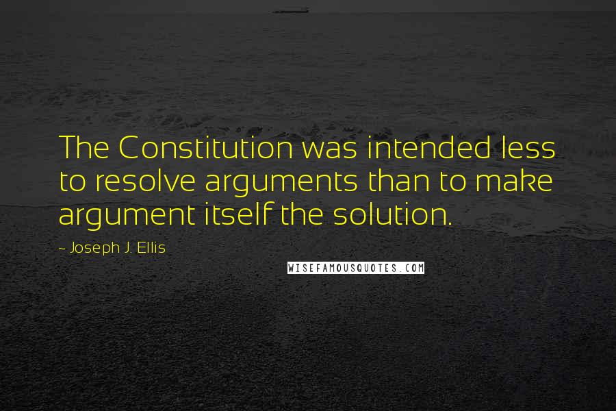 Joseph J. Ellis Quotes: The Constitution was intended less to resolve arguments than to make argument itself the solution.