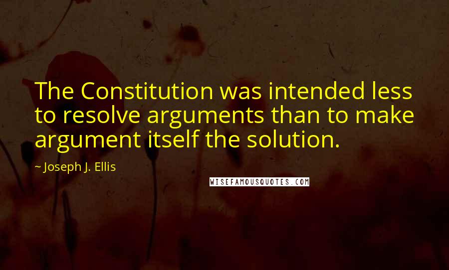 Joseph J. Ellis Quotes: The Constitution was intended less to resolve arguments than to make argument itself the solution.