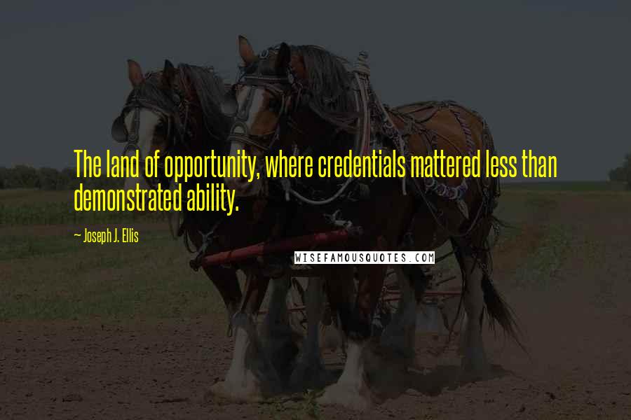 Joseph J. Ellis Quotes: The land of opportunity, where credentials mattered less than demonstrated ability.