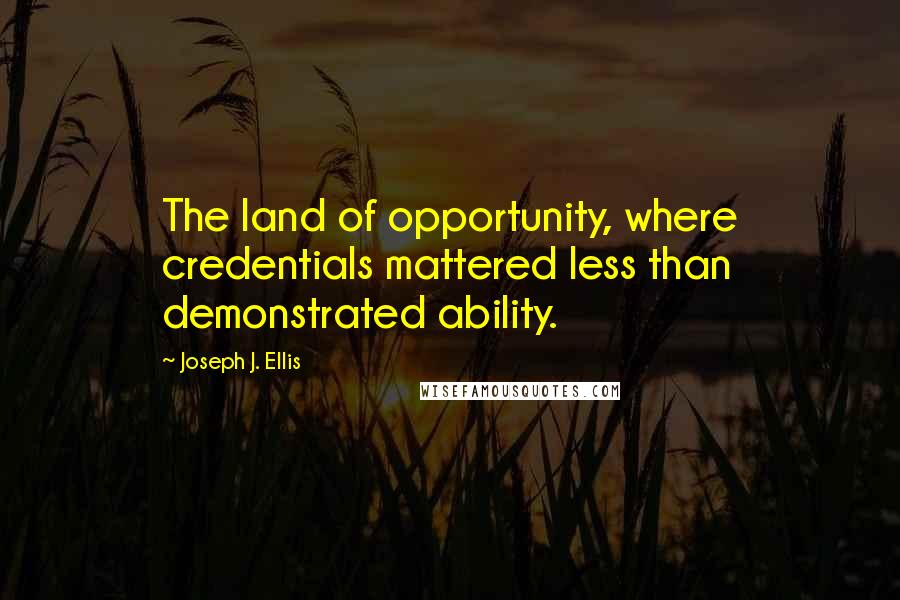 Joseph J. Ellis Quotes: The land of opportunity, where credentials mattered less than demonstrated ability.