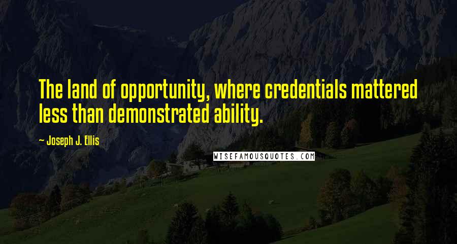 Joseph J. Ellis Quotes: The land of opportunity, where credentials mattered less than demonstrated ability.