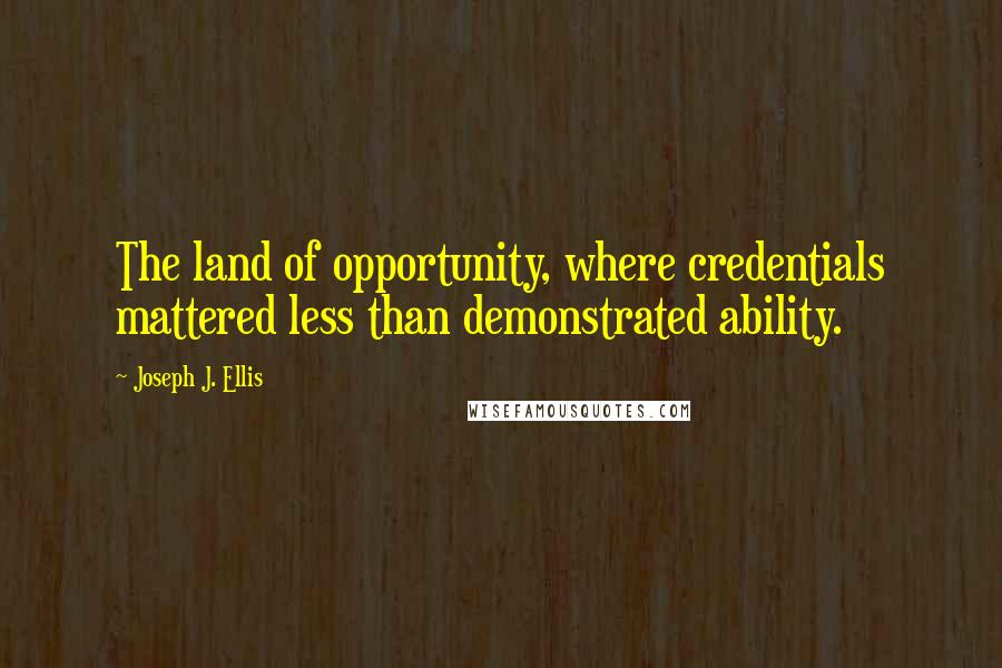 Joseph J. Ellis Quotes: The land of opportunity, where credentials mattered less than demonstrated ability.