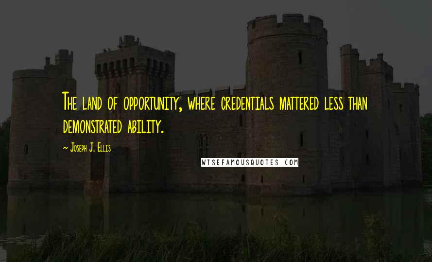 Joseph J. Ellis Quotes: The land of opportunity, where credentials mattered less than demonstrated ability.