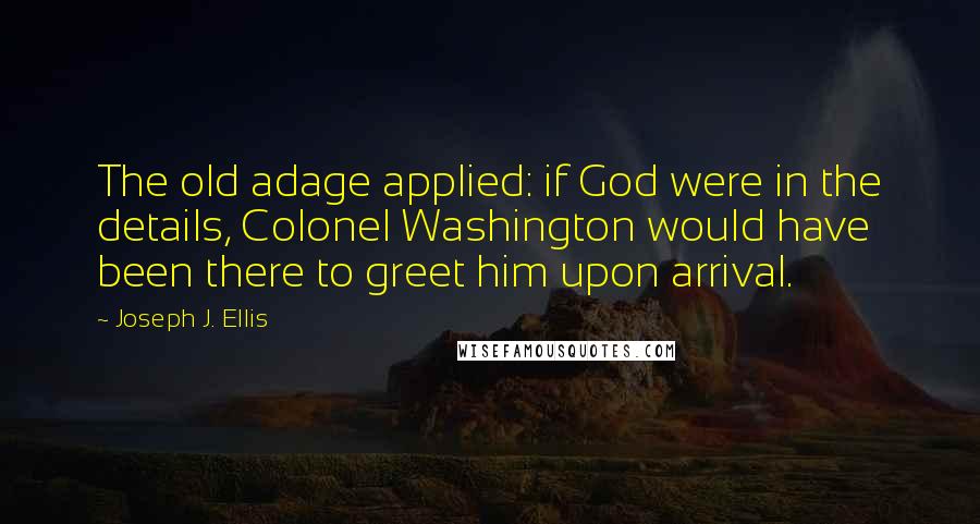 Joseph J. Ellis Quotes: The old adage applied: if God were in the details, Colonel Washington would have been there to greet him upon arrival.