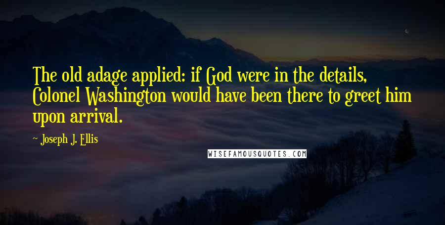 Joseph J. Ellis Quotes: The old adage applied: if God were in the details, Colonel Washington would have been there to greet him upon arrival.