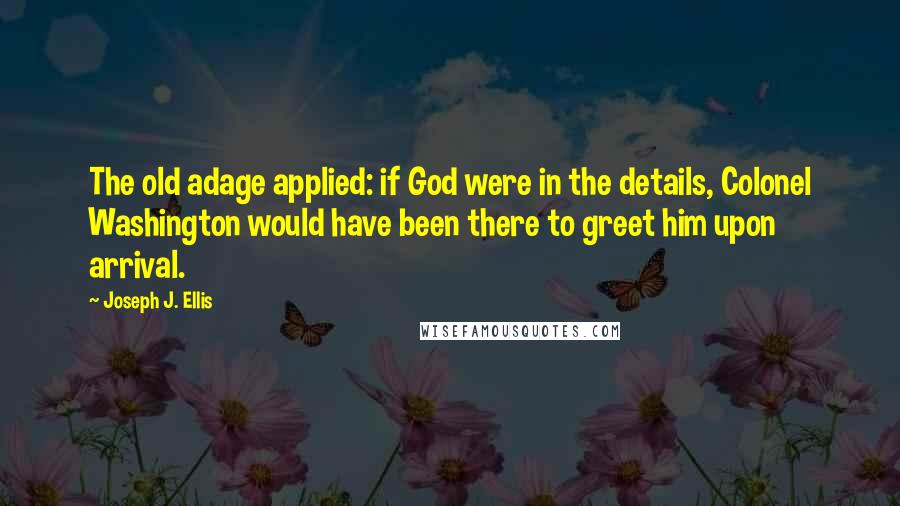 Joseph J. Ellis Quotes: The old adage applied: if God were in the details, Colonel Washington would have been there to greet him upon arrival.
