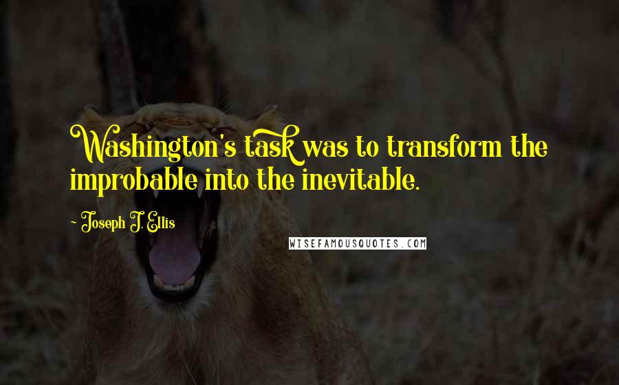 Joseph J. Ellis Quotes: Washington's task was to transform the improbable into the inevitable.