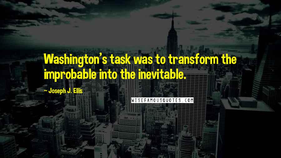 Joseph J. Ellis Quotes: Washington's task was to transform the improbable into the inevitable.