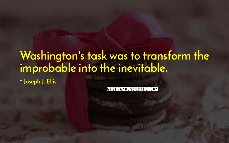 Joseph J. Ellis Quotes: Washington's task was to transform the improbable into the inevitable.