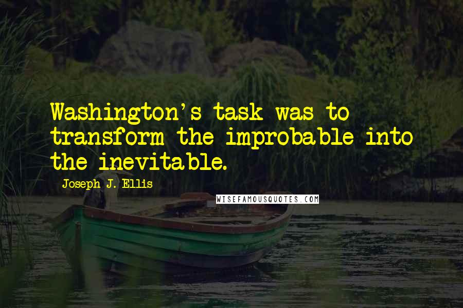 Joseph J. Ellis Quotes: Washington's task was to transform the improbable into the inevitable.