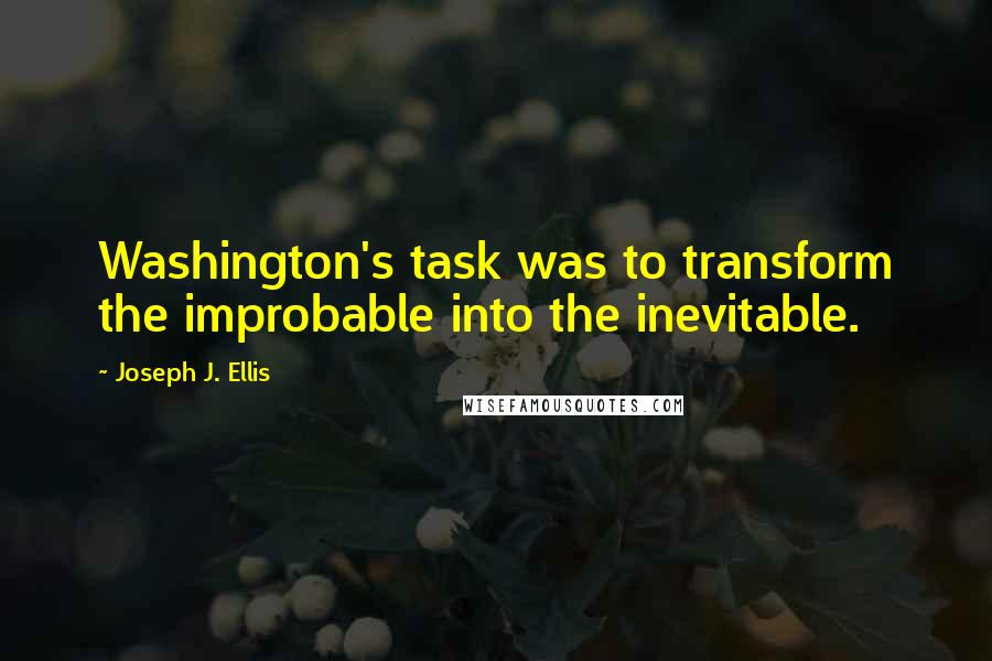 Joseph J. Ellis Quotes: Washington's task was to transform the improbable into the inevitable.