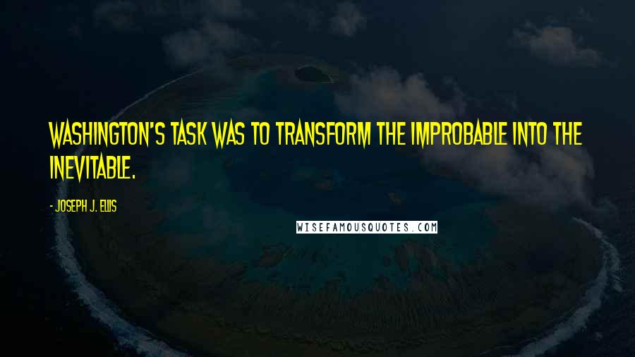 Joseph J. Ellis Quotes: Washington's task was to transform the improbable into the inevitable.