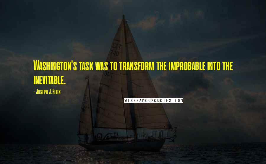 Joseph J. Ellis Quotes: Washington's task was to transform the improbable into the inevitable.