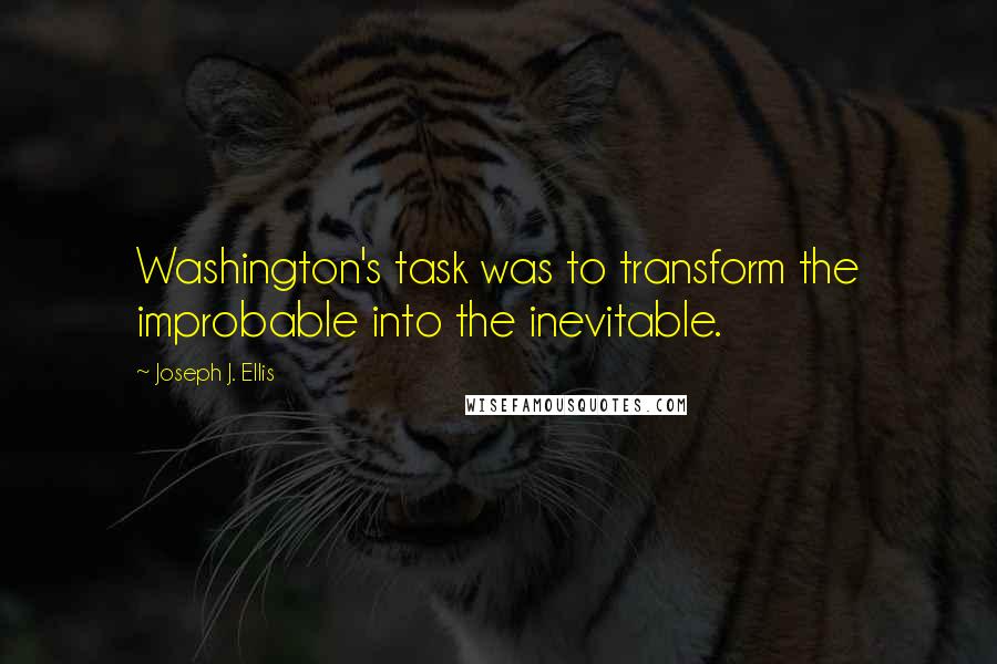 Joseph J. Ellis Quotes: Washington's task was to transform the improbable into the inevitable.