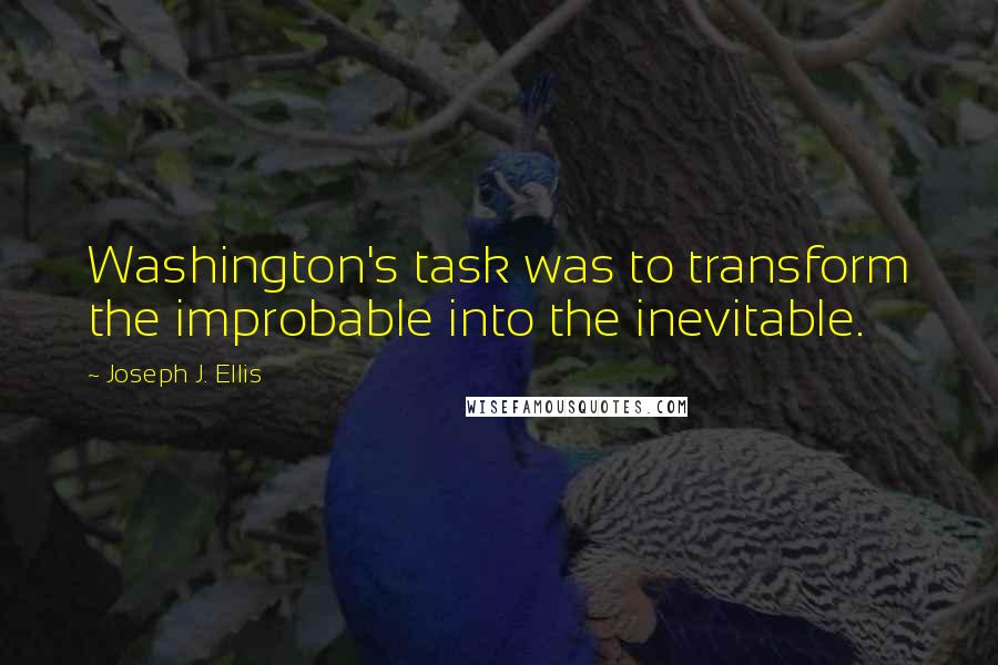 Joseph J. Ellis Quotes: Washington's task was to transform the improbable into the inevitable.