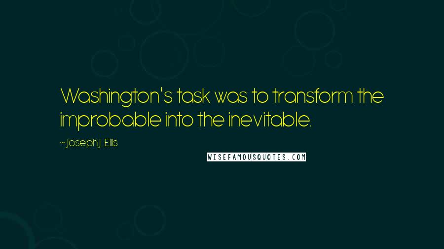 Joseph J. Ellis Quotes: Washington's task was to transform the improbable into the inevitable.