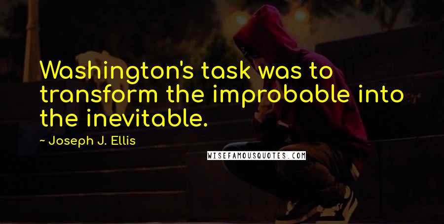 Joseph J. Ellis Quotes: Washington's task was to transform the improbable into the inevitable.