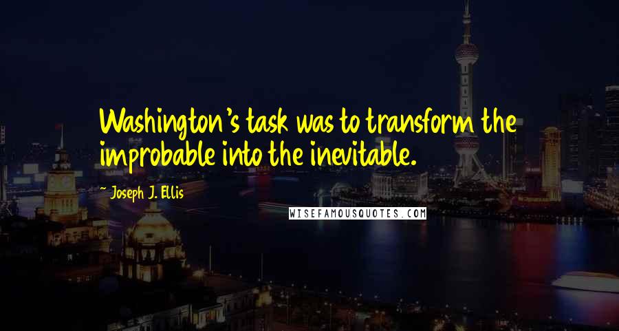 Joseph J. Ellis Quotes: Washington's task was to transform the improbable into the inevitable.