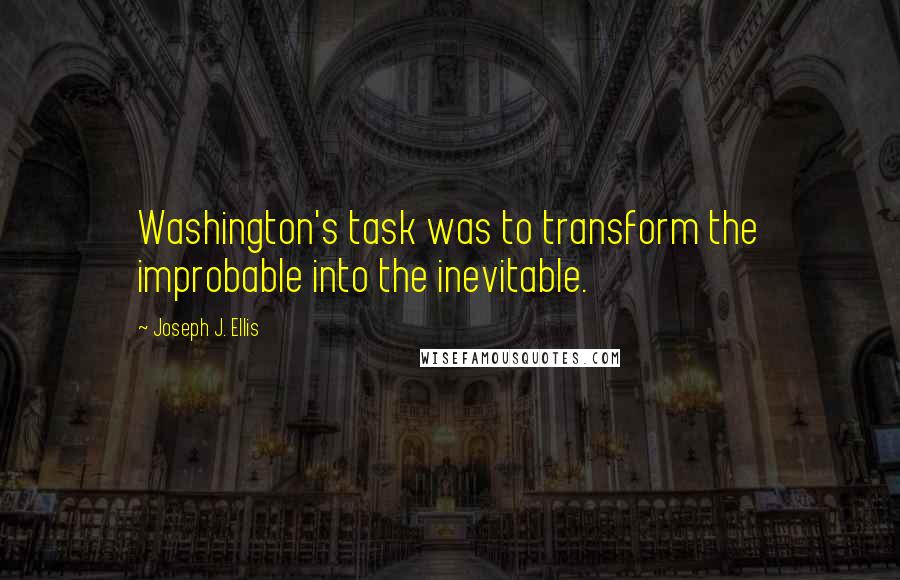 Joseph J. Ellis Quotes: Washington's task was to transform the improbable into the inevitable.