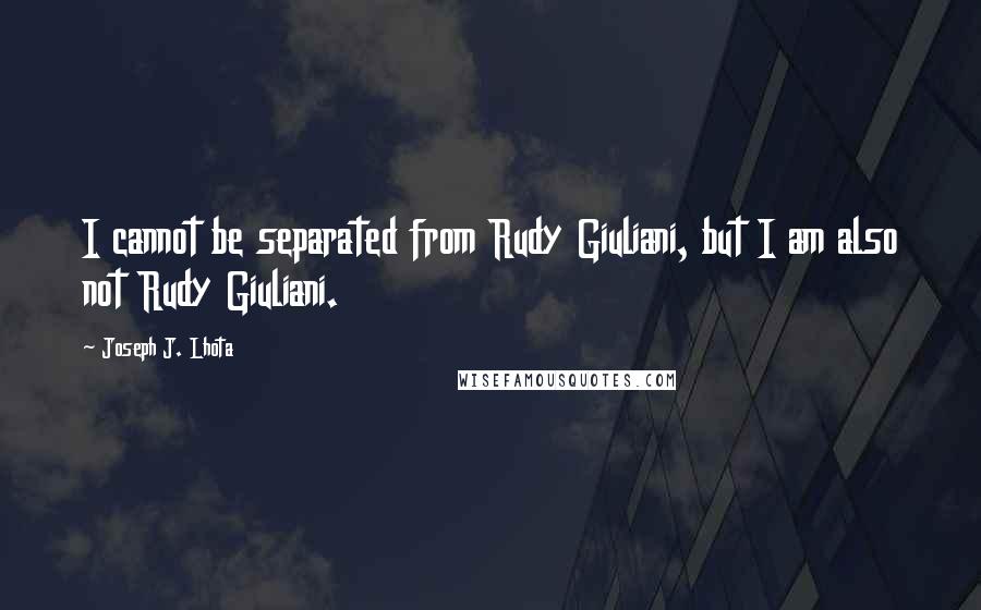 Joseph J. Lhota Quotes: I cannot be separated from Rudy Giuliani, but I am also not Rudy Giuliani.