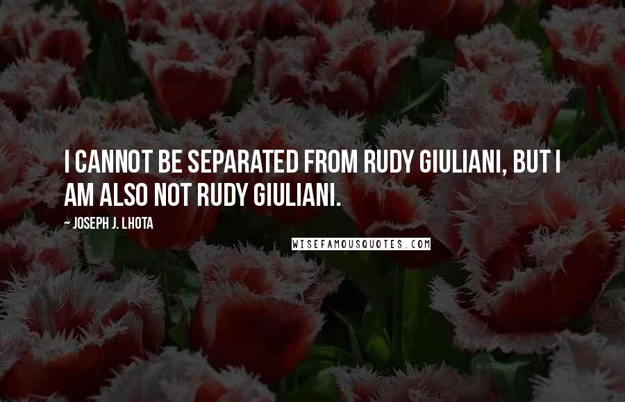 Joseph J. Lhota Quotes: I cannot be separated from Rudy Giuliani, but I am also not Rudy Giuliani.