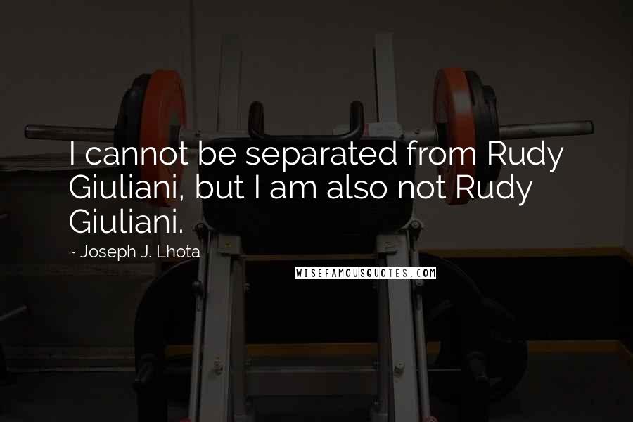 Joseph J. Lhota Quotes: I cannot be separated from Rudy Giuliani, but I am also not Rudy Giuliani.