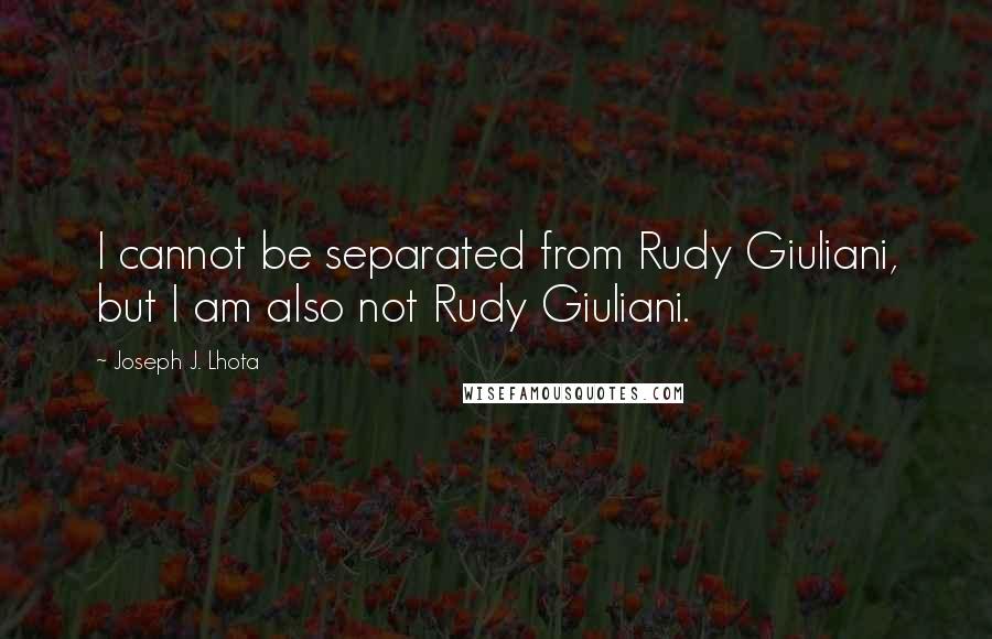 Joseph J. Lhota Quotes: I cannot be separated from Rudy Giuliani, but I am also not Rudy Giuliani.