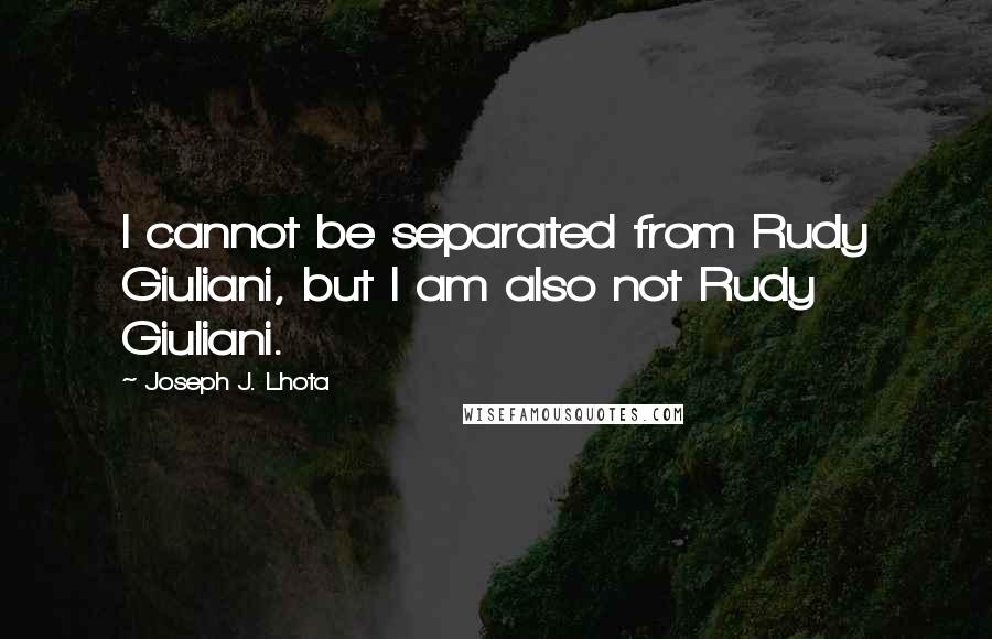 Joseph J. Lhota Quotes: I cannot be separated from Rudy Giuliani, but I am also not Rudy Giuliani.