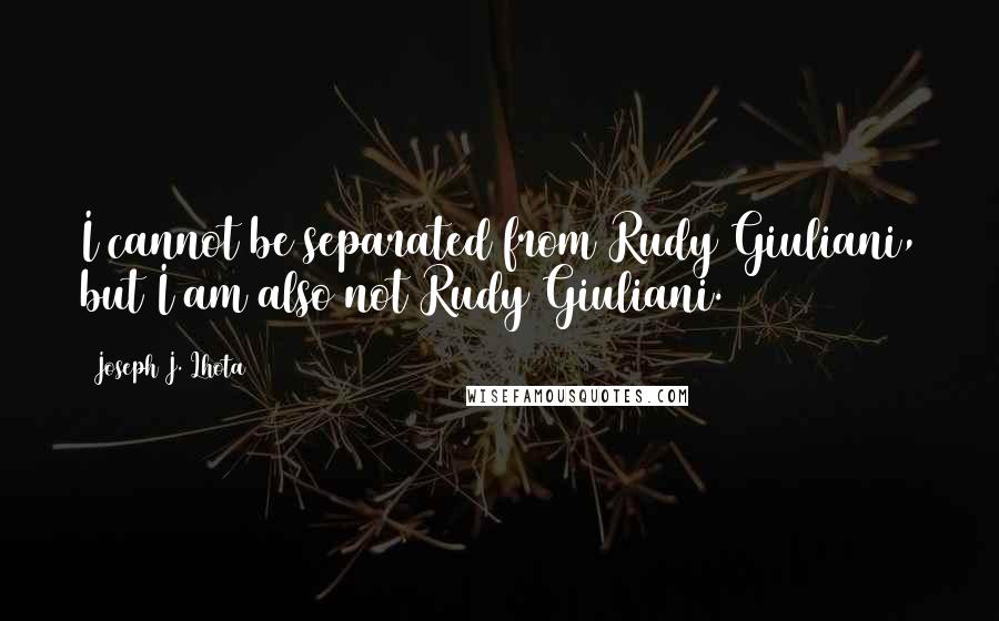 Joseph J. Lhota Quotes: I cannot be separated from Rudy Giuliani, but I am also not Rudy Giuliani.