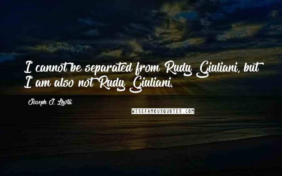Joseph J. Lhota Quotes: I cannot be separated from Rudy Giuliani, but I am also not Rudy Giuliani.