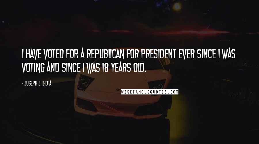 Joseph J. Lhota Quotes: I have voted for a Republican for president ever since I was voting and since I was 18 years old.