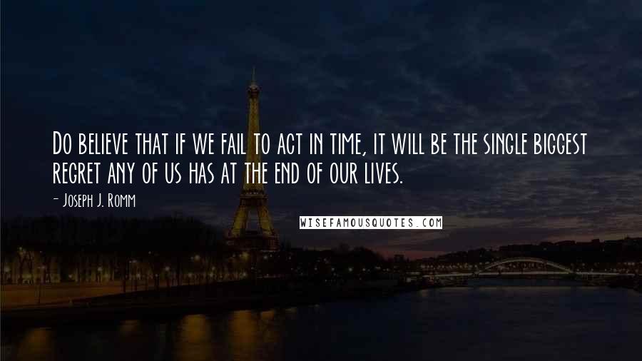 Joseph J. Romm Quotes: Do believe that if we fail to act in time, it will be the single biggest regret any of us has at the end of our lives.