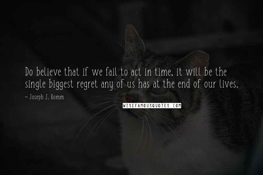 Joseph J. Romm Quotes: Do believe that if we fail to act in time, it will be the single biggest regret any of us has at the end of our lives.