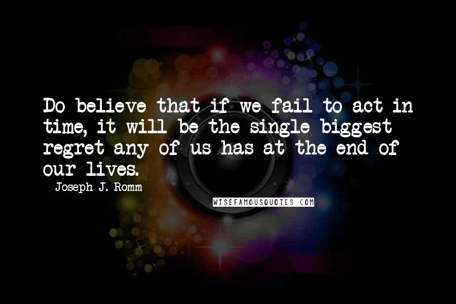 Joseph J. Romm Quotes: Do believe that if we fail to act in time, it will be the single biggest regret any of us has at the end of our lives.