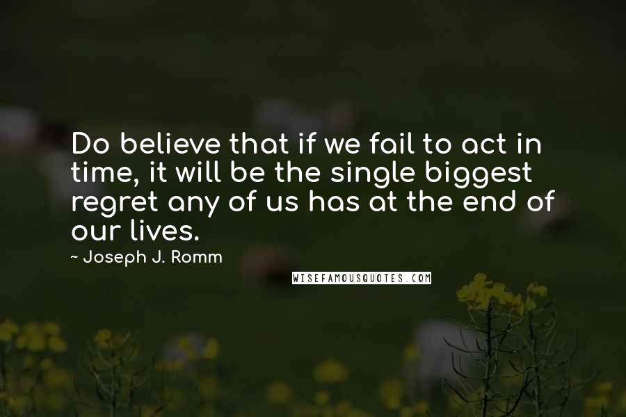 Joseph J. Romm Quotes: Do believe that if we fail to act in time, it will be the single biggest regret any of us has at the end of our lives.