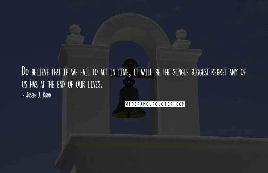 Joseph J. Romm Quotes: Do believe that if we fail to act in time, it will be the single biggest regret any of us has at the end of our lives.