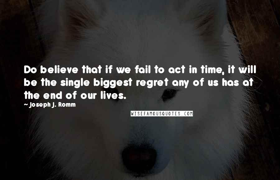 Joseph J. Romm Quotes: Do believe that if we fail to act in time, it will be the single biggest regret any of us has at the end of our lives.