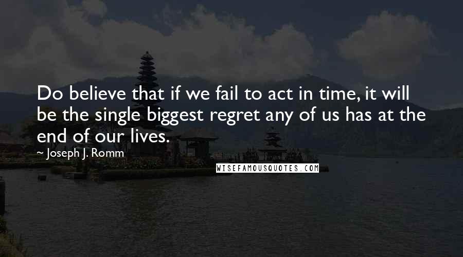 Joseph J. Romm Quotes: Do believe that if we fail to act in time, it will be the single biggest regret any of us has at the end of our lives.